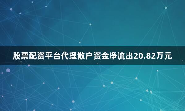 股票配资平台代理散户资金净流出20.82万元
