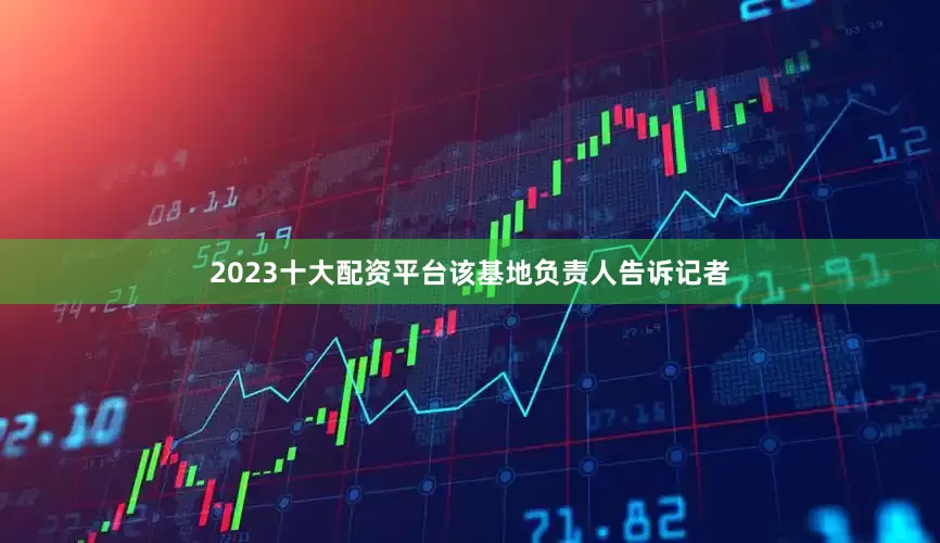 2023十大配资平台该基地负责人告诉记者