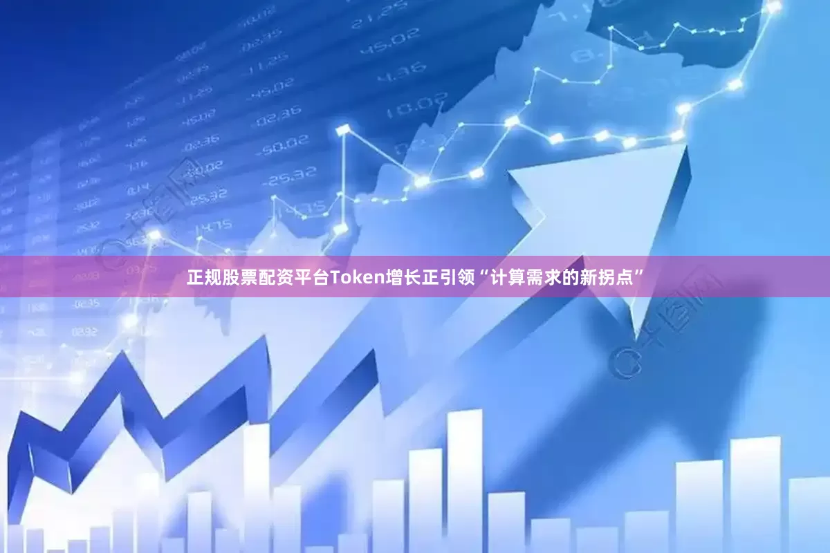 正规股票配资平台Token增长正引领“计算需求的新拐点”