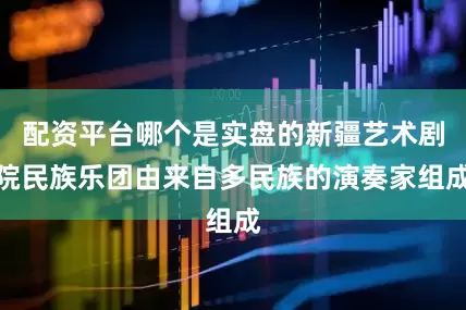 配资平台哪个是实盘的新疆艺术剧院民族乐团由来自多民族的演奏家组成