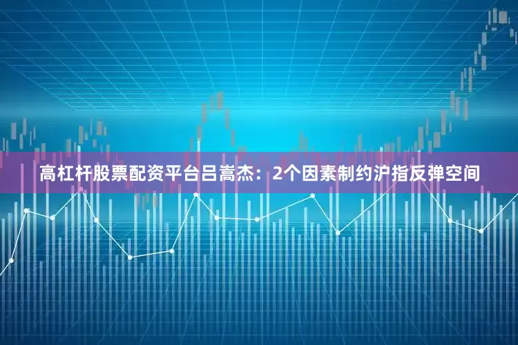 高杠杆股票配资平台吕嵩杰：2个因素制约沪指反弹空间
