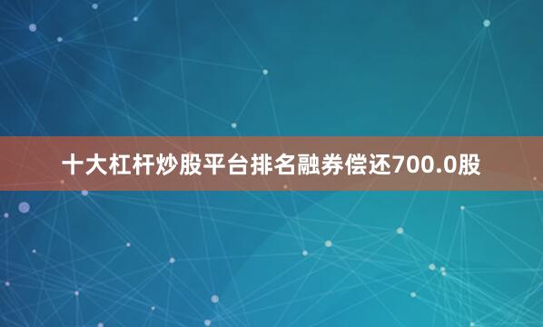 十大杠杆炒股平台排名融券偿还700.0股