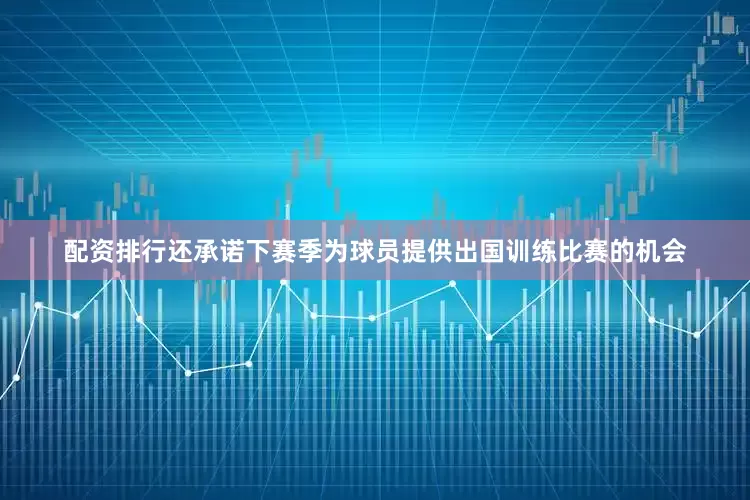 配资排行还承诺下赛季为球员提供出国训练比赛的机会