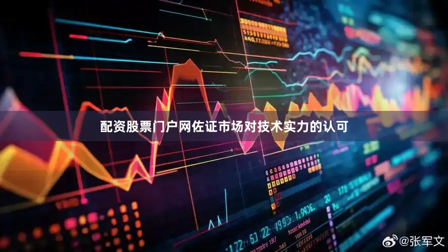 配资股票门户网佐证市场对技术实力的认可