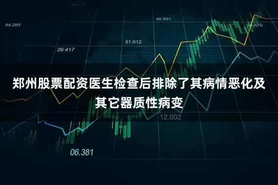郑州股票配资医生检查后排除了其病情恶化及其它器质性病变