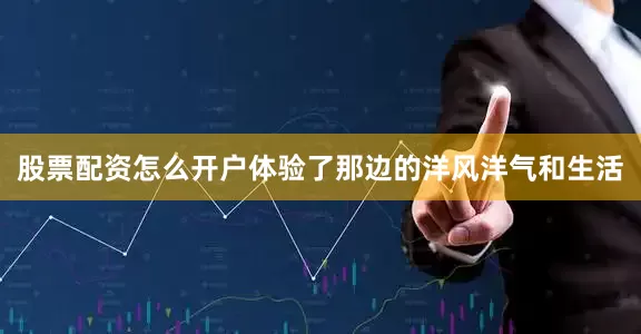 股票配资怎么开户体验了那边的洋风洋气和生活