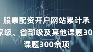 股票配资开户网站累计承担国家级、省部级及其他课题300余项