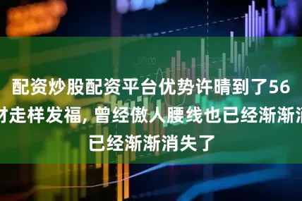 配资炒股配资平台优势许晴到了56岁身材走样发福, 曾经傲人腰线也已经渐渐消失了