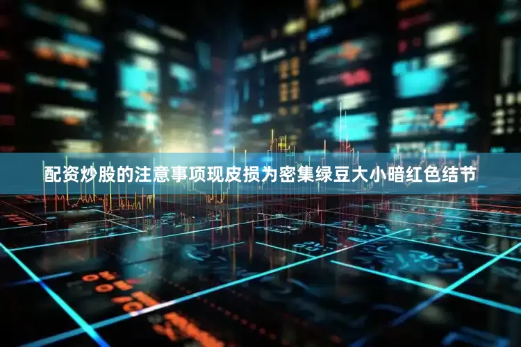 配资炒股的注意事项现皮损为密集绿豆大小暗红色结节