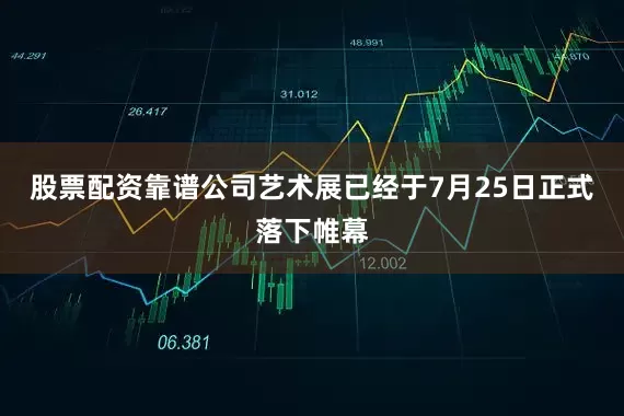 股票配资靠谱公司艺术展已经于7月25日正式落下帷幕