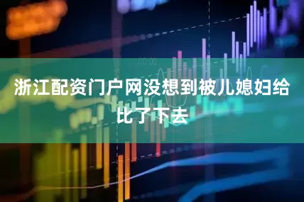 浙江配资门户网没想到被儿媳妇给比了下去