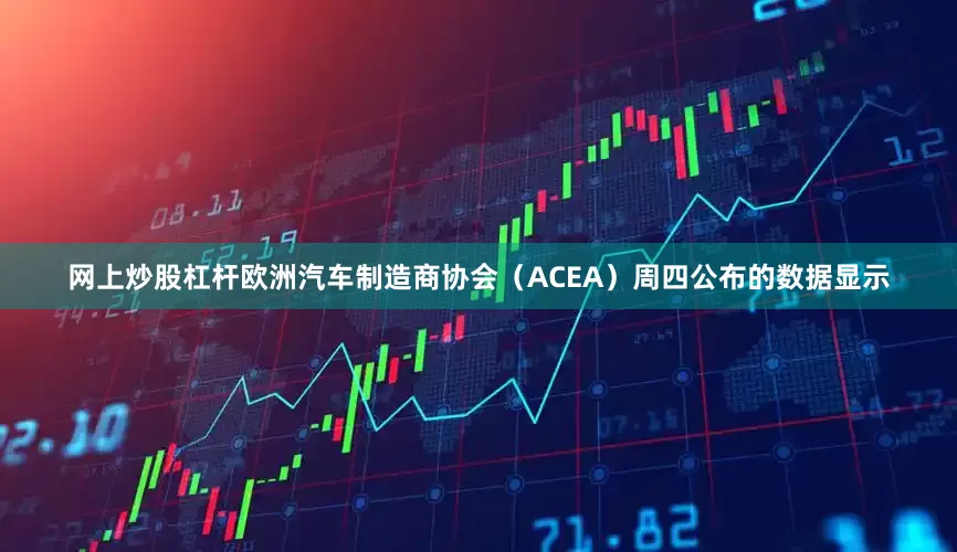 网上炒股杠杆欧洲汽车制造商协会（ACEA）周四公布的数据显示