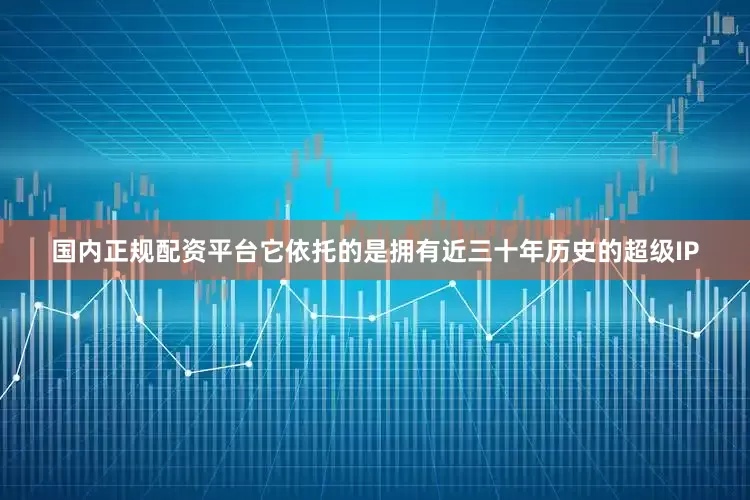 国内正规配资平台它依托的是拥有近三十年历史的超级IP