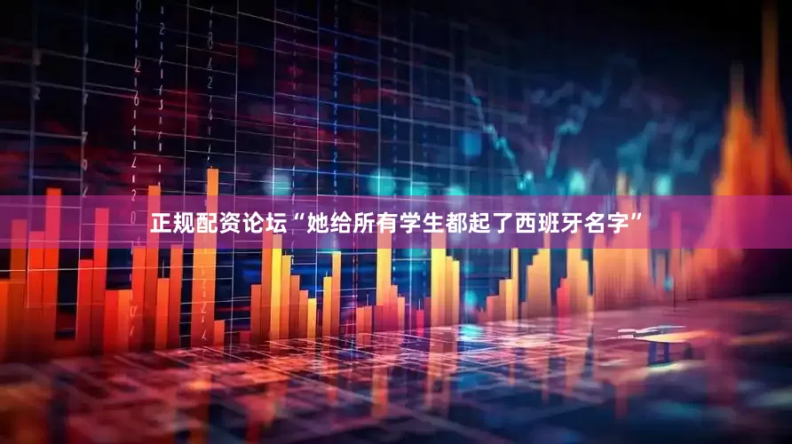 正规配资论坛“她给所有学生都起了西班牙名字”