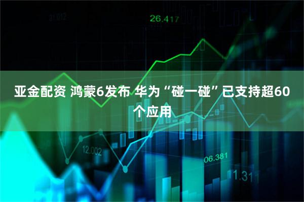 亚金配资 鸿蒙6发布 华为“碰一碰”已支持超60个应用
