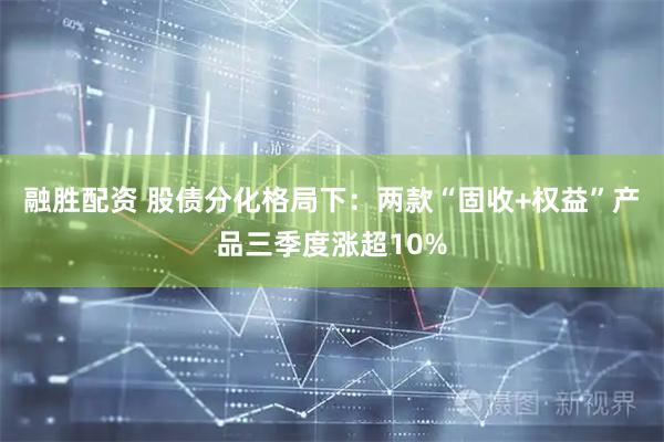 融胜配资 股债分化格局下：两款“固收+权益”产品三季度涨超10%