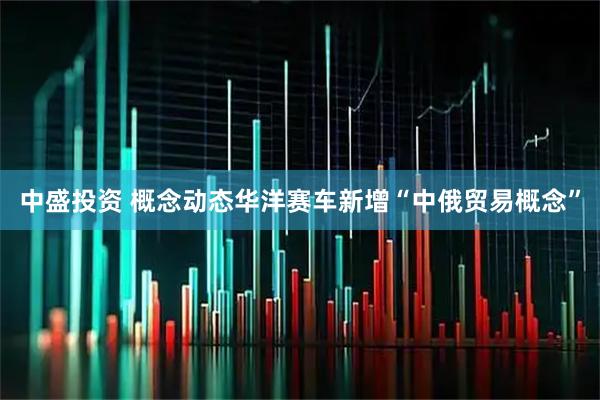中盛投资 概念动态华洋赛车新增“中俄贸易概念”