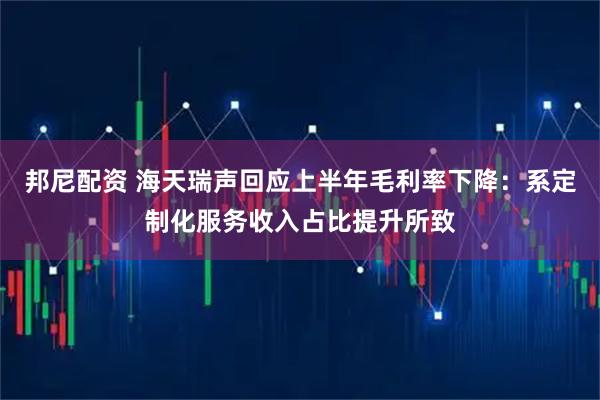 邦尼配资 海天瑞声回应上半年毛利率下降：系定制化服务收入占比提升所致