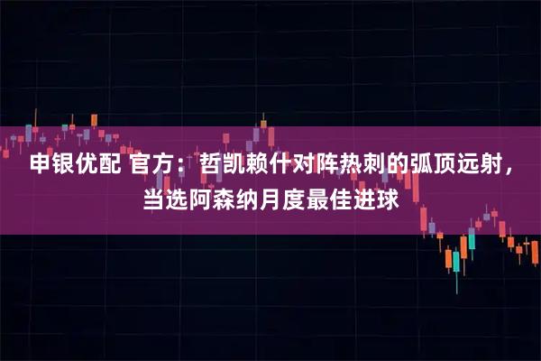 申银优配 官方：哲凯赖什对阵热刺的弧顶远射，当选阿森纳月度最佳进球