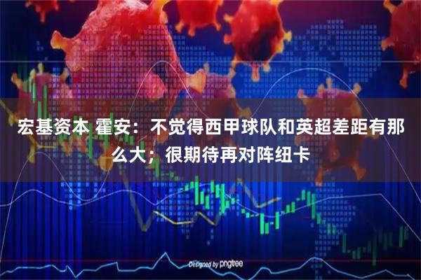 宏基资本 霍安:不觉得西甲球队和英超差距有那么大;很期待再对阵纽卡