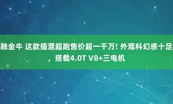 融金牛 这款插混超跑售价超一千万! 外观科幻感十足,搭载4.0T V8+三电机
