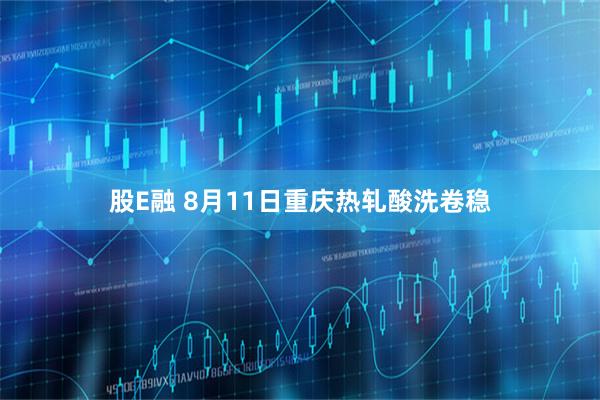 股E融 8月11日重庆热轧酸洗卷稳