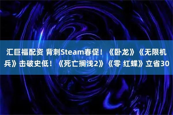 汇巨福配资 背刺Steam春促！《卧龙》《无限机兵》击破史低！《死亡搁浅2》《零 红蝶》立省30