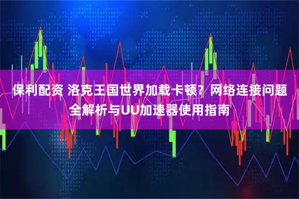 保利配资 洛克王国世界加载卡顿？网络连接问题全解析与UU加速器使用指南