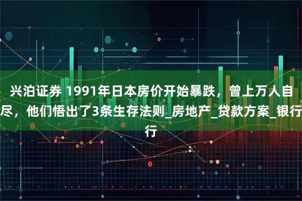 兴泊证券 1991年日本房价开始暴跌,曾上万人自尽,他们悟出了3条生存法则_房地产_贷款方案_银行