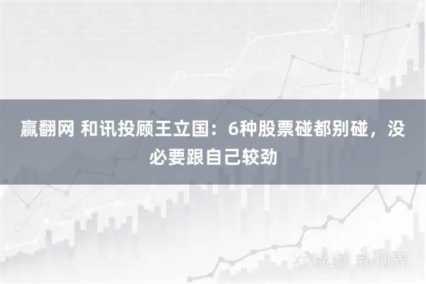 赢翻网 和讯投顾王立国:6种股票碰都别碰,没必要跟自己较劲