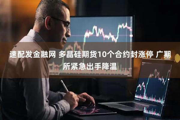 速配发金融网 多晶硅期货10个合约封涨停 广期所紧急出手降温