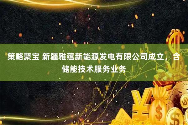 策略聚宝 新疆雅蕴新能源发电有限公司成立，含储能技术服务业务