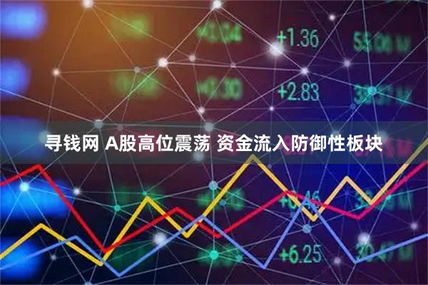 寻钱网 A股高位震荡 资金流入防御性板块