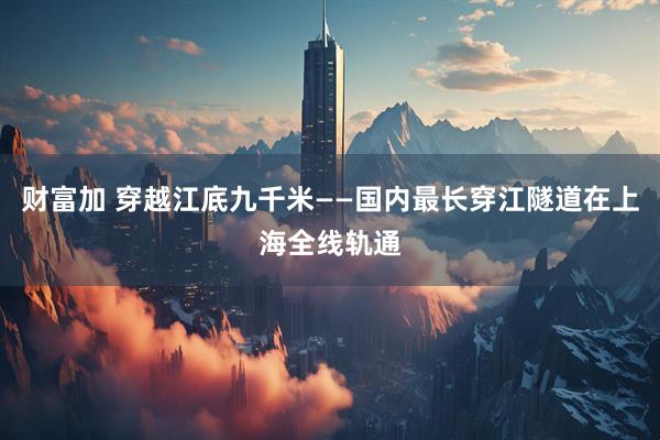 财富加 穿越江底九千米——国内最长穿江隧道在上海全线轨通