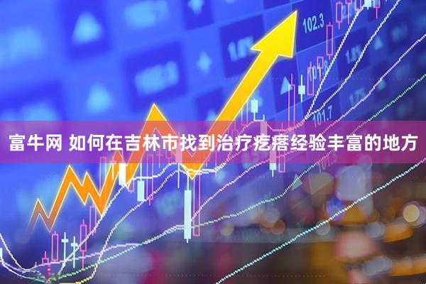 富牛网 如何在吉林市找到治疗疙瘩经验丰富的地方