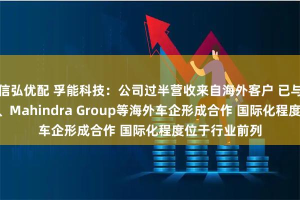 信弘优配 孚能科技：公司过半营收来自海外客户 已与奔驰、TOGG、Mahindra Group等海外车企形成合作 国际化程度位于行业前列