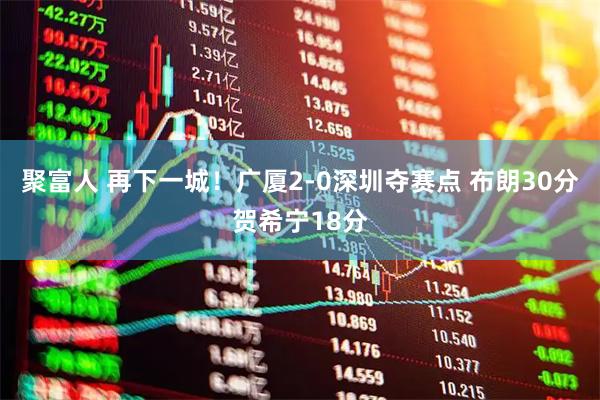 聚富人 再下一城！广厦2-0深圳夺赛点 布朗30分贺希宁18分