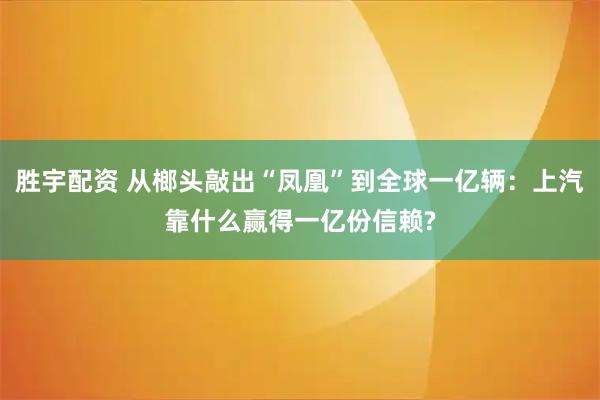 胜宇配资 从榔头敲出“凤凰”到全球一亿辆：上汽靠什么赢得一亿份信赖?