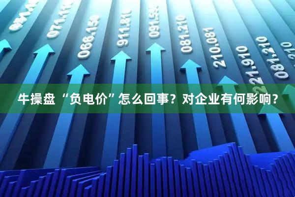 牛操盘 “负电价”怎么回事？对企业有何影响？