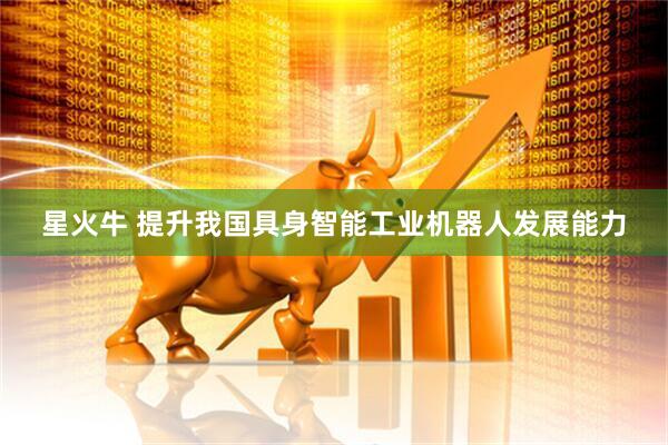 星火牛 提升我国具身智能工业机器人发展能力