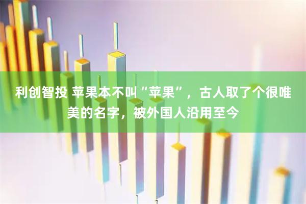 利创智投 苹果本不叫“苹果”，古人取了个很唯美的名字，被外国人沿用至今