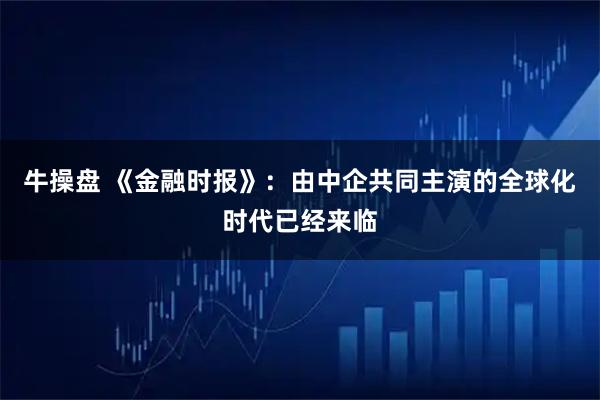 牛操盘 《金融时报》：由中企共同主演的全球化时代已经来临