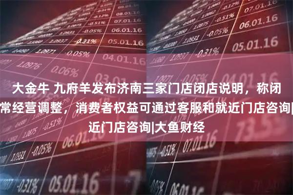 大金牛 九府羊发布济南三家门店闭店说明，称闭店属于正常经营调整，消费者权益可通过客服和就近门店咨询|大鱼财经