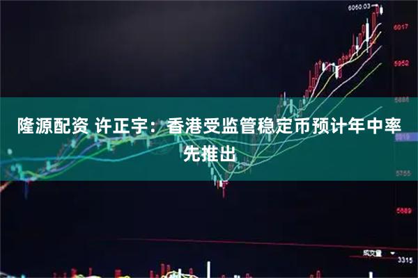 隆源配资 许正宇：香港受监管稳定币预计年中率先推出