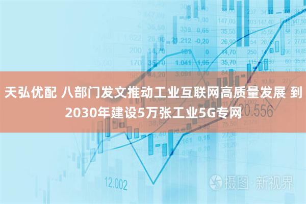 天弘优配 八部门发文推动工业互联网高质量发展 到2030年建设5万张工业5G专网