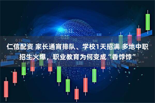 仁信配资 家长通宵排队、学校1天招满 多地中职招生火爆，职业教育为何变成“香饽饽”
