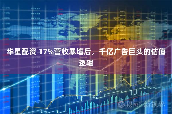 华星配资 17%营收暴增后，千亿广告巨头的估值逻辑