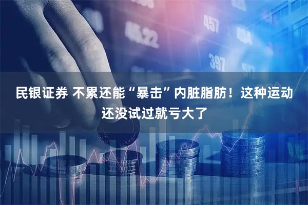 民银证券 不累还能“暴击”内脏脂肪!这种运动还没试过就亏大了