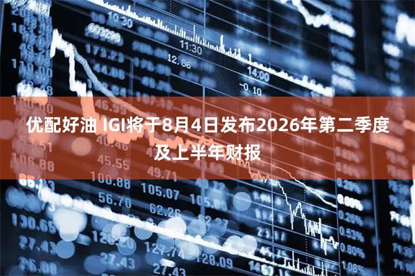 优配好油 IGI将于8月4日发布2026年第二季度及上半年财报