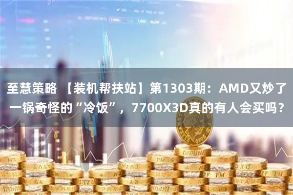 至慧策略 【装机帮扶站】第1303期：AMD又炒了一锅奇怪的“冷饭”，7700X3D真的有人会买吗？